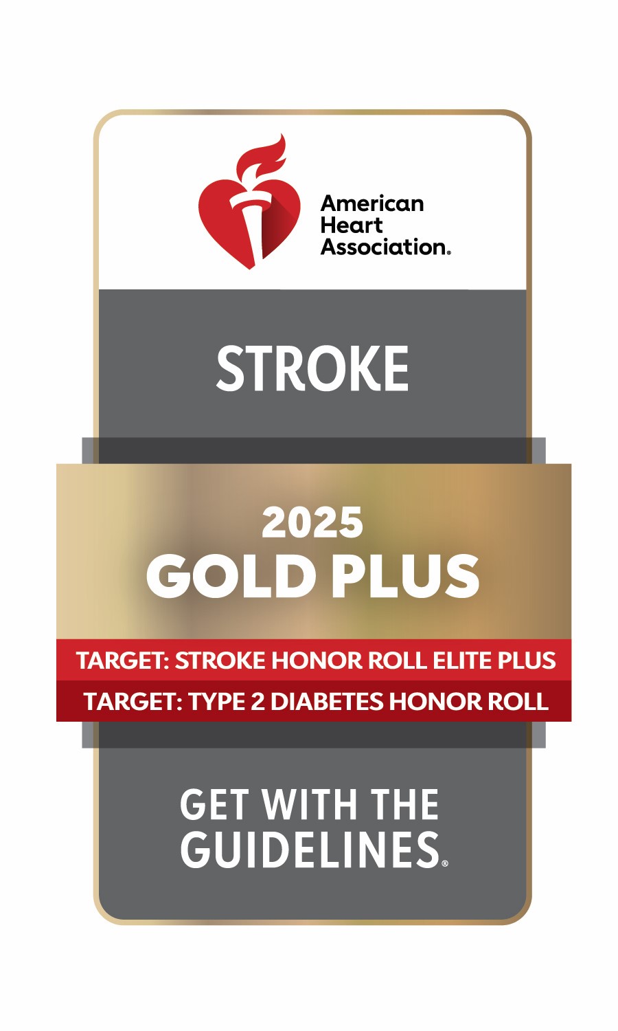 American Heart Association. Stroke 2025 Gold Plus. Target: Stroke Honor Roll Elite Plus. Target: Type 2 Diabetes Honor Roll. Get with the Guidelines.